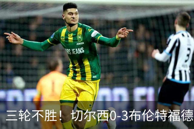 三轮不胜！切尔西0-3布伦特福德先赛掉第七 蓝军连续21场联赛丢球